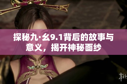 探秘九·幺9.1背后的故事与意义，揭开神秘面纱