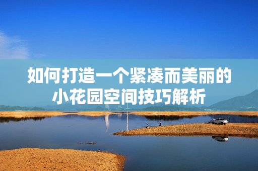 如何打造一个紧凑而美丽的小花园空间技巧解析