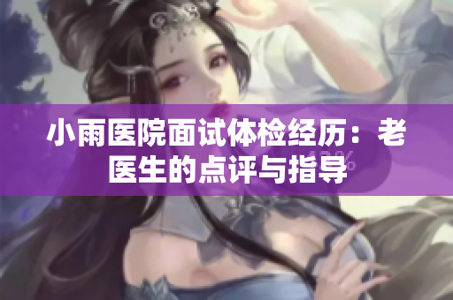 小雨医院面试体检经历：老医生的点评与指导