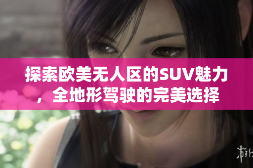 探索欧美无人区的SUV魅力，全地形驾驶的完美选择