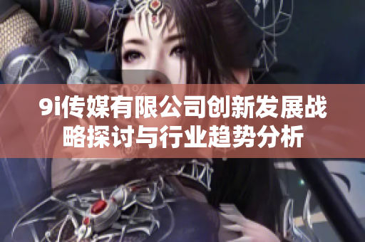 9i传媒有限公司创新发展战略探讨与行业趋势分析