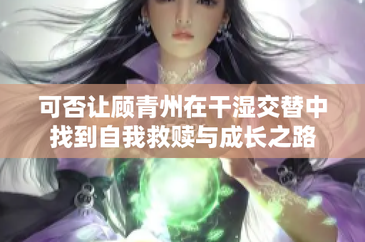 可否让顾青州在干湿交替中找到自我救赎与成长之路