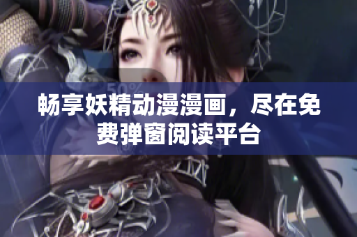 畅享妖精动漫漫画，尽在免费弹窗阅读平台