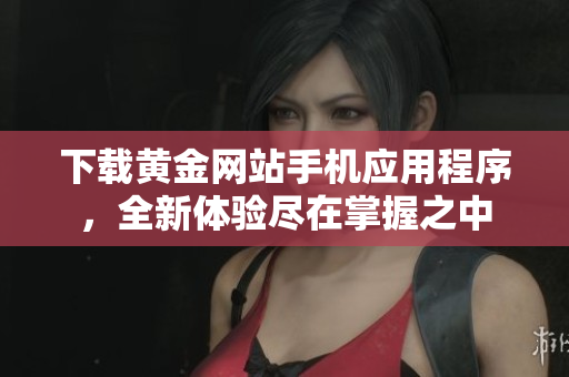 下载黄金网站手机应用程序，全新体验尽在掌握之中