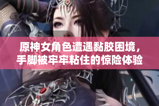 原神女角色遭遇黏胶困境，手脚被牢牢粘住的惊险体验