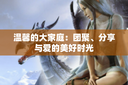温馨的大家庭：团聚、分享与爱的美好时光