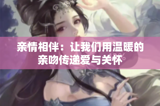 亲情相伴：让我们用温暖的亲吻传递爱与关怀