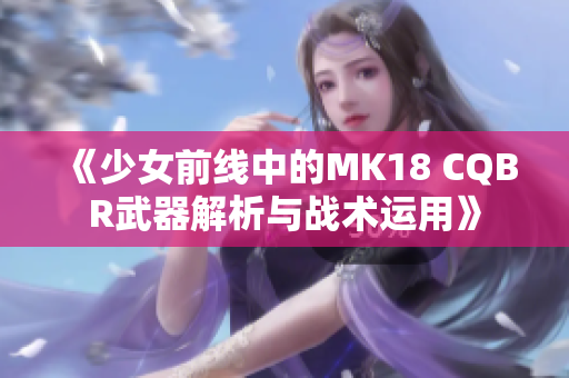 《少女前线中的MK18 CQBR武器解析与战术运用》