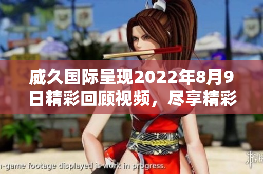 威久国际呈现2022年8月9日精彩回顾视频，尽享精彩时刻