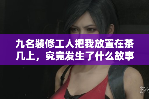 九名装修工人把我放置在茶几上，究竟发生了什么故事？