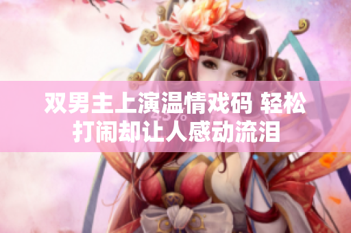 双男主上演温情戏码 轻松打闹却让人感动流泪