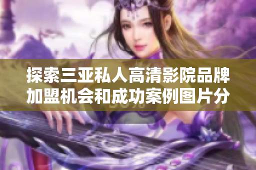 探索三亚私人高清影院品牌加盟机会和成功案例图片分享