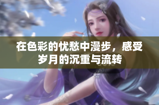 在色彩的忧愁中漫步，感受岁月的沉重与流转