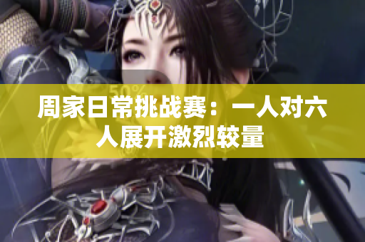周家日常挑战赛：一人对六人展开激烈较量 