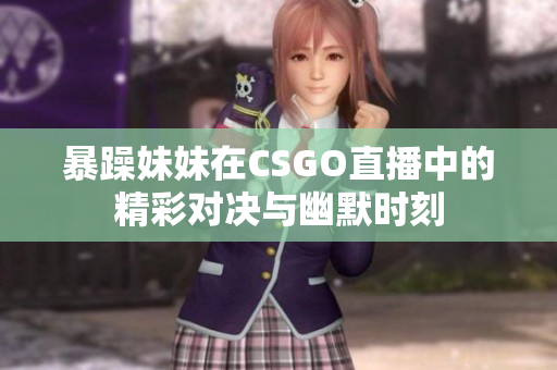 暴躁妹妹在CSGO直播中的精彩对决与幽默时刻