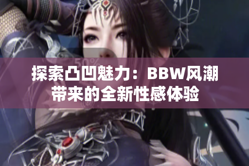 探索凸凹魅力：BBW风潮带来的全新性感体验