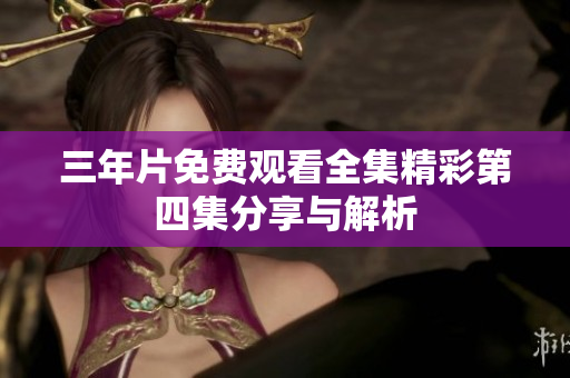 三年片免费观看全集精彩第四集分享与解析