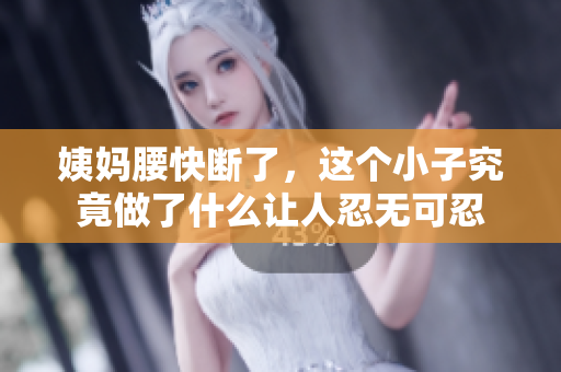 姨妈腰快断了，这个小子究竟做了什么让人忍无可忍