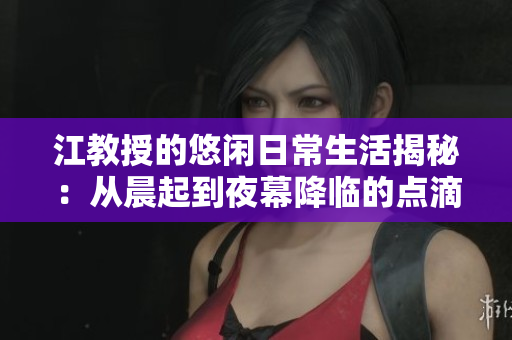 江教授的悠闲日常生活揭秘：从晨起到夜幕降临的点滴故事