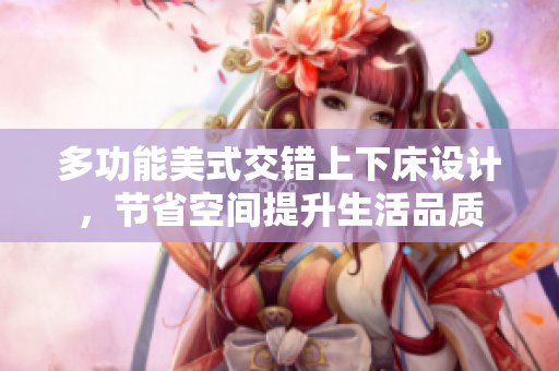 多功能美式交错上下床设计，节省空间提升生活品质