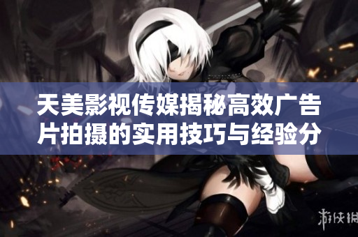 天美影视传媒揭秘高效广告片拍摄的实用技巧与经验分享