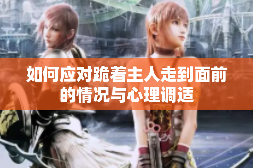 如何应对跪着主人走到面前的情况与心理调适