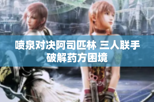 喷泉对决阿司匹林 三人联手破解药方困境