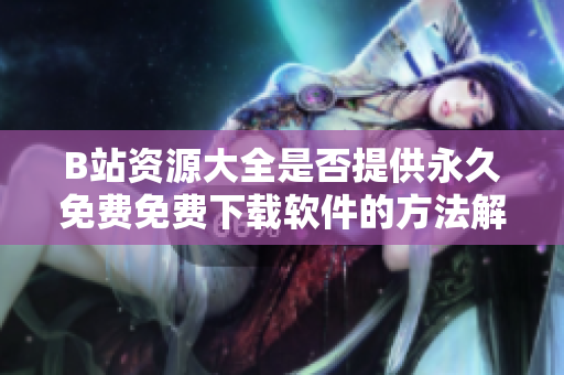 B站资源大全是否提供永久免费免费下载软件的方法解析