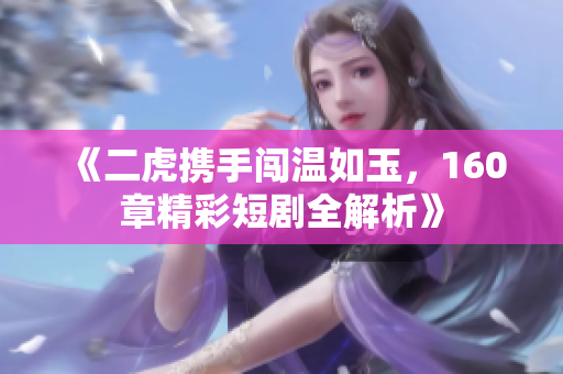 《二虎携手闯温如玉，160章精彩短剧全解析》