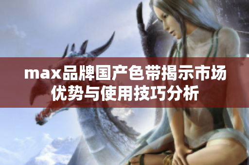 max品牌国产色带揭示市场优势与使用技巧分析