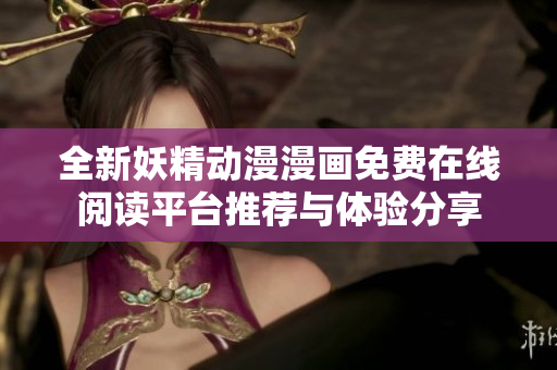全新妖精动漫漫画免费在线阅读平台推荐与体验分享