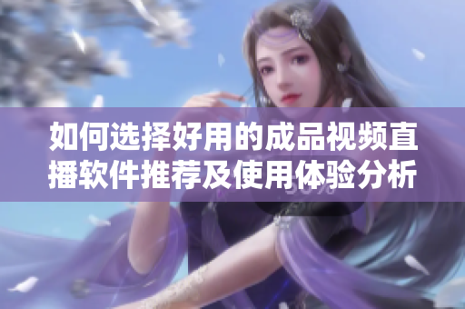 如何选择好用的成品视频直播软件推荐及使用体验分析