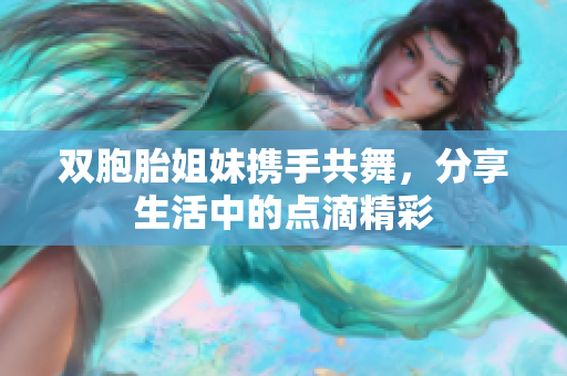 双胞胎姐妹携手共舞，分享生活中的点滴精彩