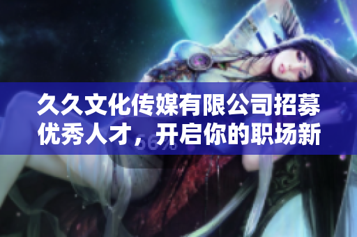 久久文化传媒有限公司招募优秀人才，开启你的职场新篇章