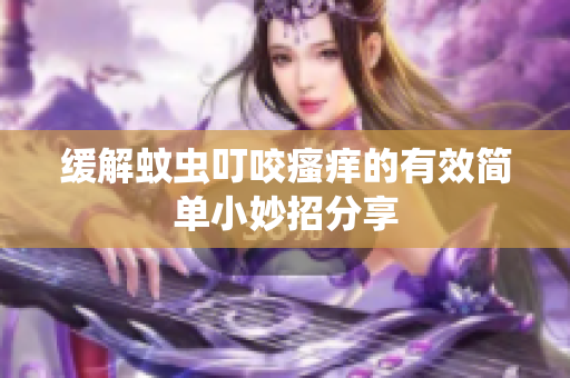 缓解蚊虫叮咬瘙痒的有效简单小妙招分享