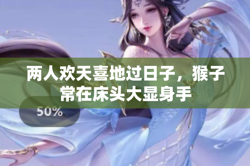两人欢天喜地过日子，猴子常在床头大显身手