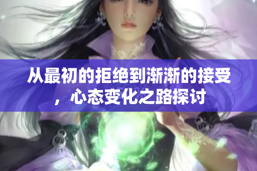 从最初的拒绝到渐渐的接受，心态变化之路探讨
