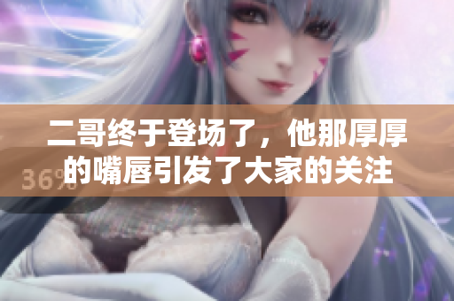二哥终于登场了，他那厚厚的嘴唇引发了大家的关注