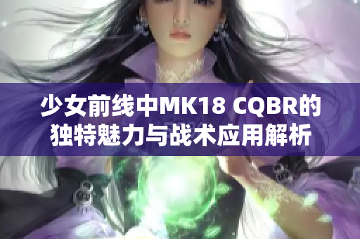 少女前线中MK18 CQBR的独特魅力与战术应用解析