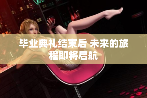 毕业典礼结束后 未来的旅程即将启航