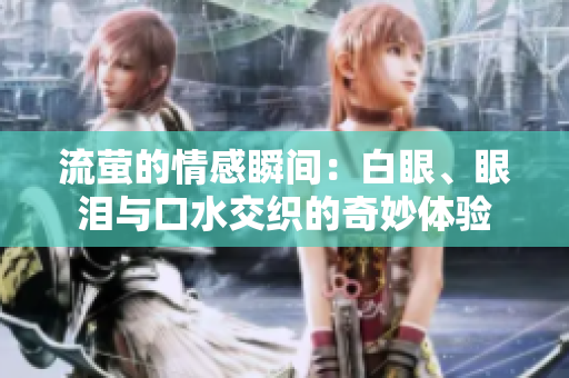 流萤的情感瞬间：白眼、眼泪与口水交织的奇妙体验