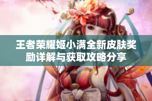 王者荣耀姬小满全新皮肤奖励详解与获取攻略分享