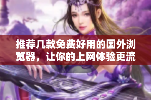 推荐几款免费好用的国外浏览器，让你的上网体验更流畅