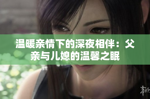 温暖亲情下的深夜相伴：父亲与儿媳的温馨之眠