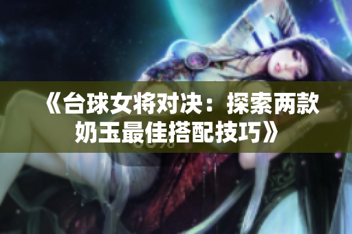 《台球女将对决：探索两款奶玉最佳搭配技巧》