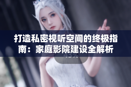 打造私密视听空间的终极指南：家庭影院建设全解析