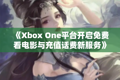 《Xbox One平台开启免费看电影与充值话费新服务》