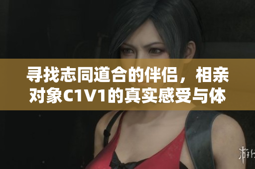 寻找志同道合的伴侣，相亲对象C1V1的真实感受与体验分享