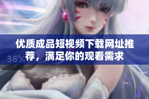 优质成品短视频下载网址推荐，满足你的观看需求