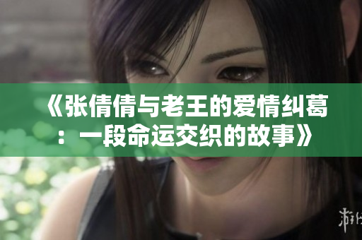 《张倩倩与老王的爱情纠葛：一段命运交织的故事》